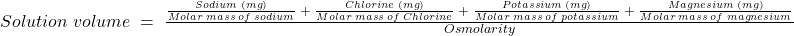 Solution\;volume\;=\;\frac{\frac{Sodium\;(mg)}{Molar\;mass\;of\;sodium}\;+\;\frac{Chlorine\;(mg)}{Molar\;mass\;of\;Chlorine}\;+\;\frac{Potassium\;(mg)}{Molar\;mass\;of\;potassium}\;+\;\frac{Magnesium\;(mg)}{Molar\;mass\;of\;magnesium}}{Osmolarity}