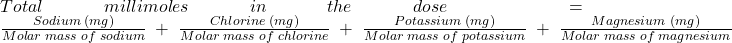 Total\;millimoles\;in\;the\;dose\;=\;{\frac{Sodium\;(mg)}{Molar\;mass\;of\;sodium}\;+\;\frac{Chlorine\;(mg)}{Molar\;mass\;of\;chlorine}\;+\;\frac{Potassium\;(mg)}{Molar\;mass\;of\;potassium}\;+\;\frac{Magnesium\;(mg)}{Molar\;mass\;of\;magnesium}