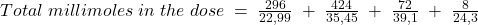 Total\;millimoles\;in\;the\;dose\;=\;{\frac{296}{22,99}\;+\;\frac{424}{35,45}\;+\;\frac{72}{39,1}\;+\;\frac{8}{24,3}
