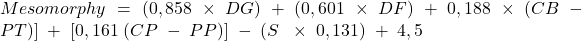 Mesomorphy\;=\;(0,858\;\times\;DG)\;+\;(0,601\;\times\;DF)\;+\;0,188\;\times\;(CB\;-\;PT)]\;+\;[0,161\;(CP\;-\;PP)]\;-\;(S\;\;\times\;0,131)\;+\;4,5