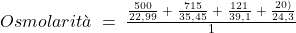 Osmolarit&agrave;\;=\;\frac{\frac{500}{22,99}\;+\;\frac{715}{35,45}\;+\;\frac{121}{39,1}\;+\;\frac{20)}{24,3}}{1}