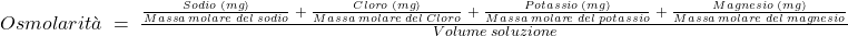 Osmolarit&agrave;\;=\;\frac{\frac{Sodio\;(mg)}{Massa\;molare\;del\;sodio}\;+\;\frac{Cloro\;(mg)}{Massa\;molare\;del\;Cloro}\;+\;\frac{Potassio\;(mg)}{Massa\;molare\;del\;potassio}\;+\;\frac{Magnesio\;(mg)}{Massa\;molare\;del\;magnesio}}{Volume\;soluzione}