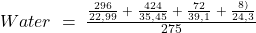 Water\;=\;\frac{\frac{296}{22,99}\;+\;\frac{424}{35,45}\;+\;\frac{72}{39,1}\;+\;\frac{8)}{24,3}}{275}