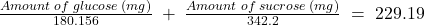 \frac{Amount\;of\;glucose\;(mg)}{180.156}\;+\;\frac{Amount\;of\;sucrose\;(mg)}{342.2}\;=\;229.19