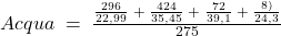 Acqua\;=\;\frac{\frac{296}{22,99}\;+\;\frac{424}{35,45}\;+\;\frac{72}{39,1}\;+\;\frac{8)}{24,3}}{275}