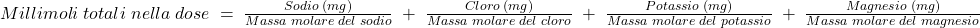 Millimoli\;totali\;nella\;dose\;=\;{\frac{Sodio\;(mg)}{Massa\;molare\;del\;sodio}\;+\;\frac{Cloro\;(mg)}{Massa\;molare\;del\;cloro}\;+\;\frac{Potassio\;(mg)}{Massa\;molare\;del\;potassio}\;+\;\frac{Magnesio\;(mg)}{Massa\;molare\;del\;magnesio}